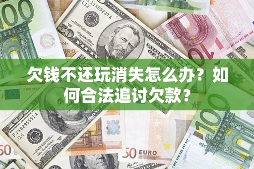 济南欠钱不还玩消失怎么办？如何合法追讨欠款？