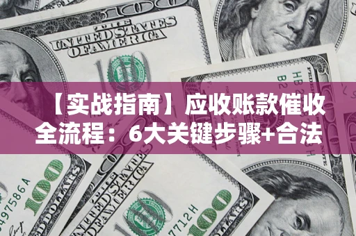 济南【实战指南】应收账款催收全流程：6大关键步骤+合法回款技巧