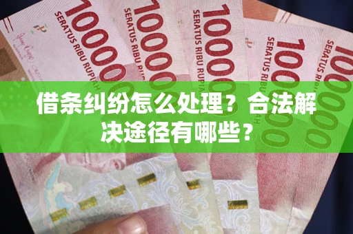 济南借条纠纷怎么处理？合法解决途径有哪些？