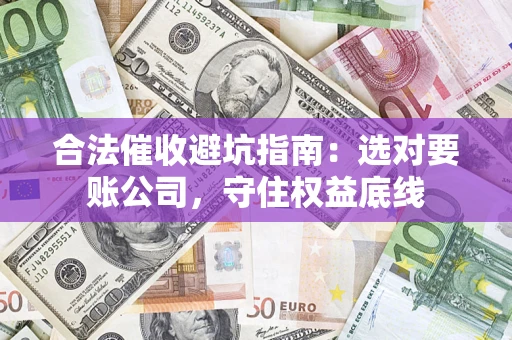 济南合法催收避坑指南：选对要账公司，守住权益底线