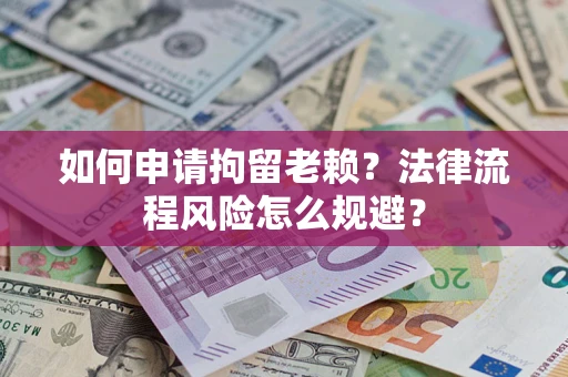济南如何申请拘留老赖？法律流程风险怎么规避？