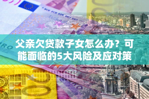 济南父亲欠贷款子女怎么办?可能面临的5大风险及应对策略 济南父亲欠贷款子女怎么办?可能面临的5大风险及应对策略