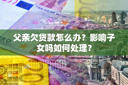济南父亲欠贷款怎么办？影响子女吗如何处理？