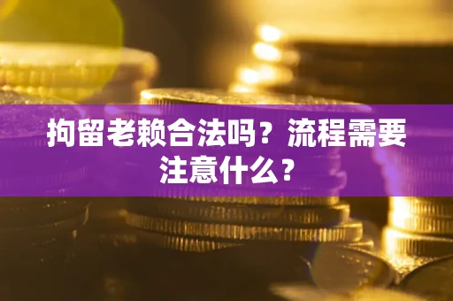 济南拘留老赖合法吗？流程需要注意什么？