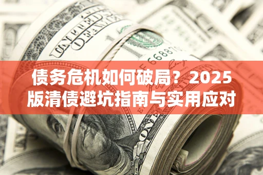 济南债务危机如何破局？2025版清债避坑指南与实用应对策略