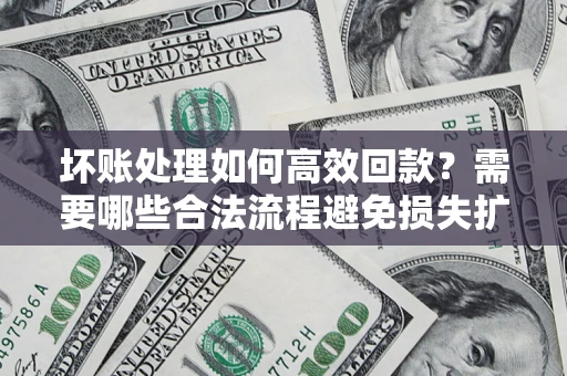 济南坏账处理如何高效回款？需要哪些合法流程避免损失扩大？