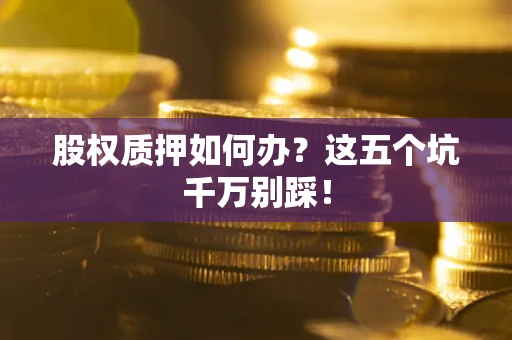 济南股权质押如何办？这五个坑千万别踩！