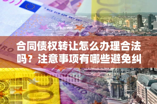 济南合同债权转让怎么办理合法吗？注意事项有哪些避免纠纷？