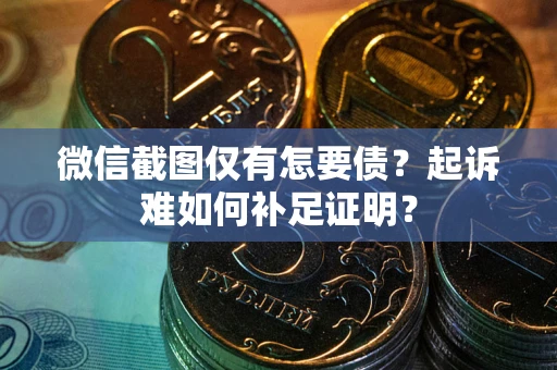济南微信截图仅有怎要债？起诉难如何补足证明？