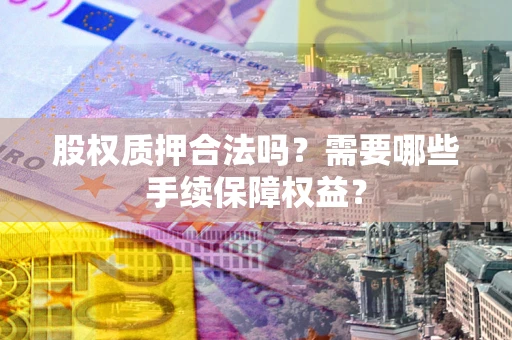 济南股权质押合法吗？需要哪些手续保障权益？