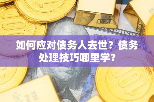济南如何应对债务人去世？债务处理技巧哪里学？