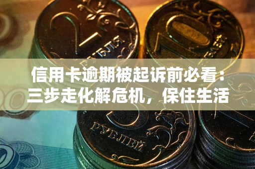济南信用卡逾期被起诉前必看：三步走化解危机，保住生活尊严