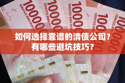 济南如何选择靠谱的清债公司？有哪些避坑技巧？