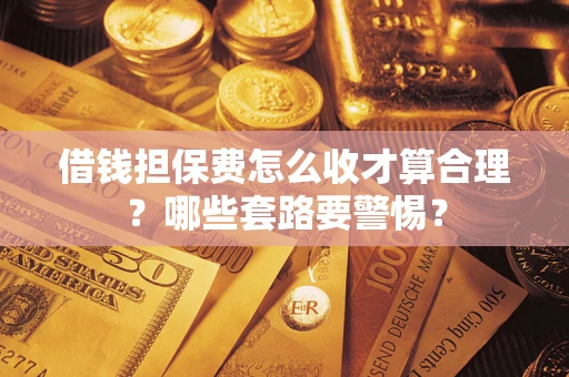 济南借钱担保费怎么收才算合理？哪些套路要警惕？
