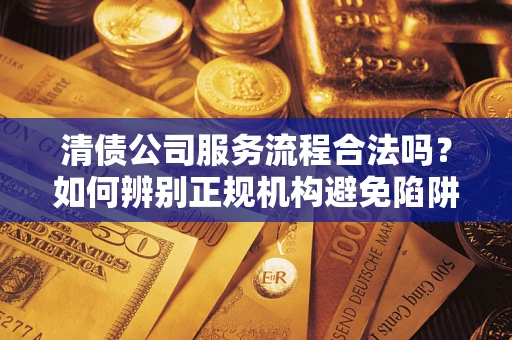 济南清债公司服务流程合法吗？如何辨别正规机构避免陷阱？