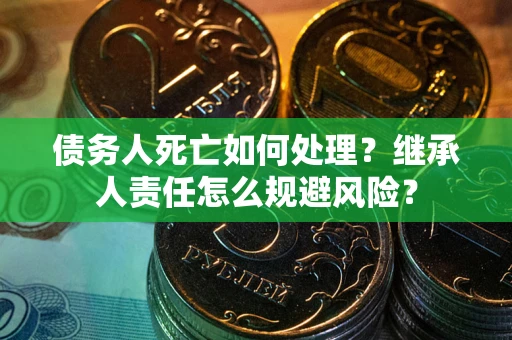 济南债务人死亡如何处理?继承人责任怎么规避风险? 济南债务人死亡如何处理?继承人责任怎么规避风险?