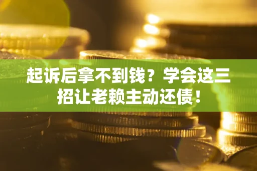 济南起诉后拿不到钱？学会这三招让老赖主动还债！