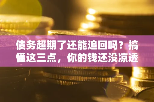 济南债务超期了还能追回吗？搞懂这三点，你的钱还没凉透