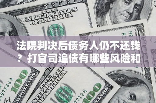 济南法院判决后债务人仍不还钱？打官司追债有哪些风险和技巧？