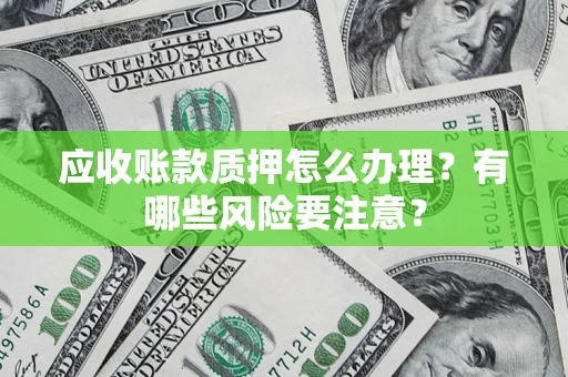 济南应收账款质押怎么办理？有哪些风险要注意？