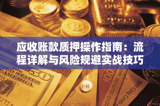 济南应收账款质押操作指南:流程详解与风险规避实战技巧 济南应收账款质押操作指南:流程详解与风险规避实战技巧