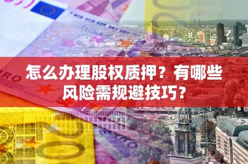 济南怎么办理股权质押？有哪些风险需规避技巧？