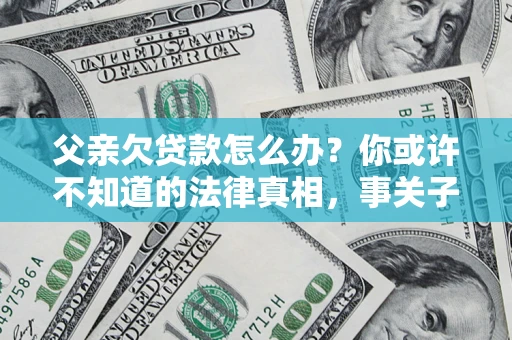 济南父亲欠贷款怎么办？你或许不知道的法律真相，事关子女未来