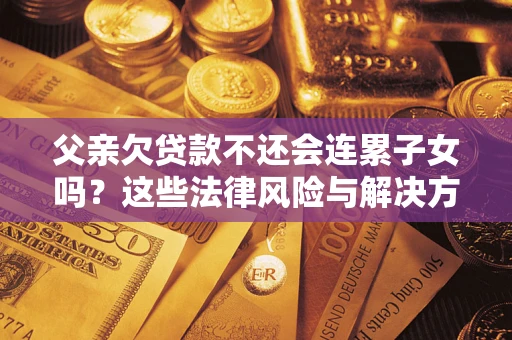 济南父亲欠贷款不还会连累子女吗？这些法律风险与解决方法要早知道！
