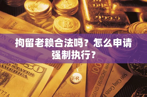 济南拘留老赖合法吗？怎么申请强制执行？