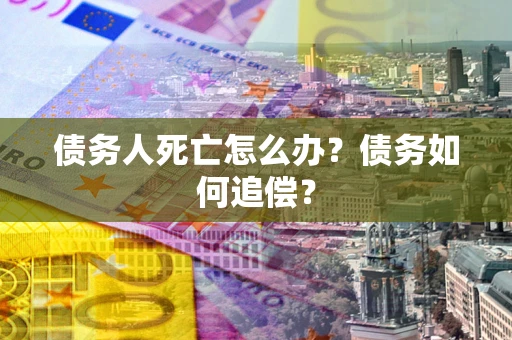 济南债务人死亡怎么办？债务如何追偿？