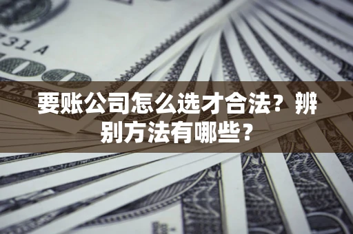 济南要账公司怎么选才合法？辨别方法有哪些？
