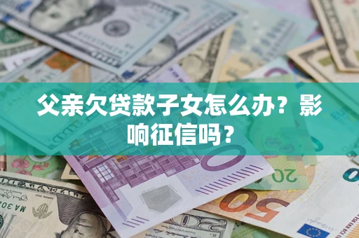 济南父亲欠贷款子女怎么办？影响征信吗？
