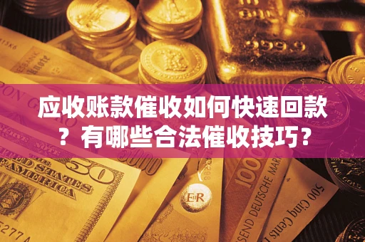 济南应收账款催收如何快速回款？有哪些合法催收技巧？
