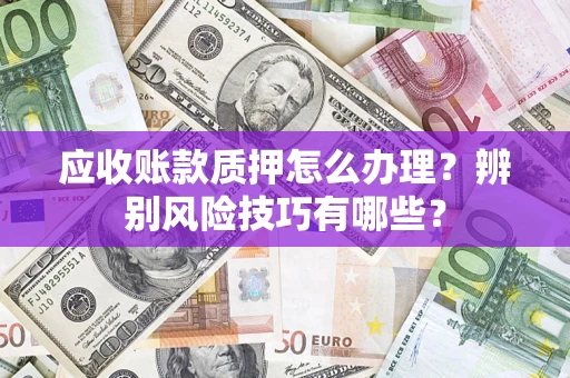 济南应收账款质押怎么办理？辨别风险技巧有哪些？