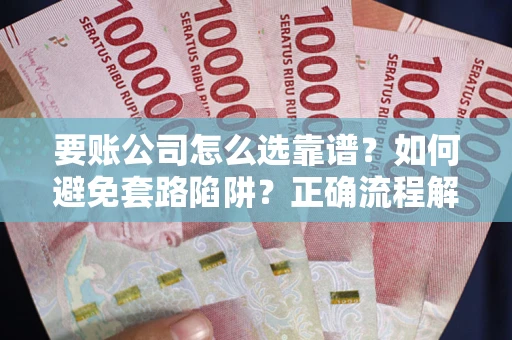 济南要账公司怎么选靠谱？如何避免套路陷阱？正确流程解析