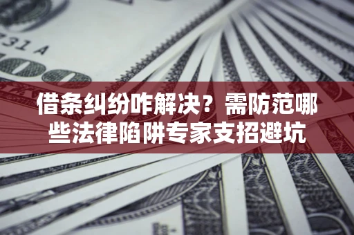 济南借条纠纷咋解决？需防范哪些法律陷阱专家支招避坑