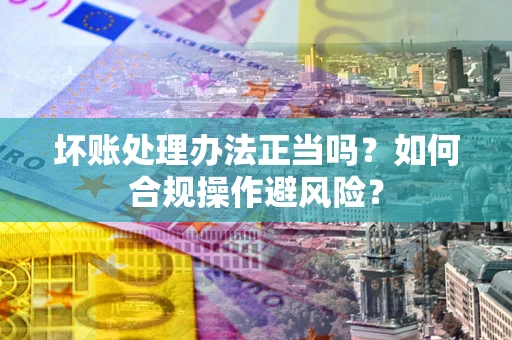 济南坏账处理办法正当吗？如何合规操作避风险？