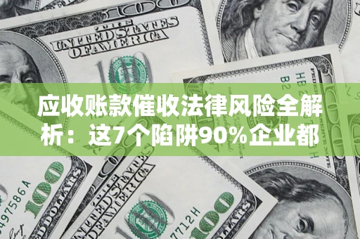 济南应收账款催收法律风险全解析：这7个陷阱90%企业都踩过（含合规应对指南）
