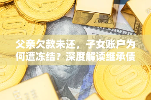 济南父亲欠款未还，子女账户为何遭冻结？深度解读继承债务迷局