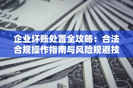 济南企业坏账处置全攻略：合法合规操作指南与风险规避技巧解析