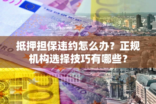 济南抵押担保违约怎么办？正规机构选择技巧有哪些？
