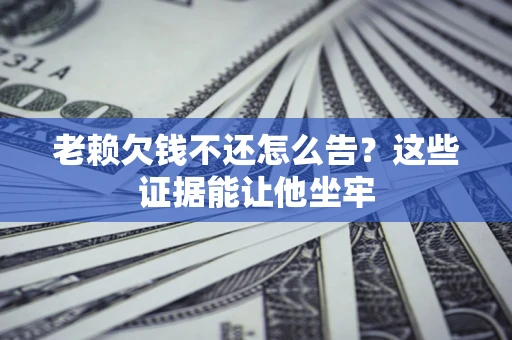 济南老赖欠钱不还怎么告？这些证据能让他坐牢