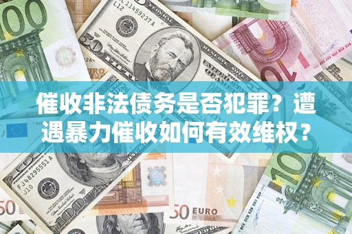 济南催收非法债务是否犯罪？遭遇暴力催收如何有效维权？