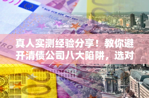 济南真人实测经验分享！教你避开清债公司八大陷阱，选对机构少走十年弯路