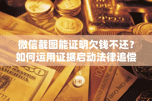 济南微信截图能证明欠钱不还？如何运用证据启动法律追偿程序？