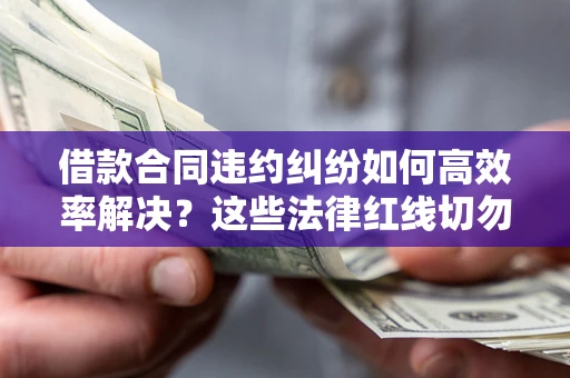 济南借款合同违约纠纷如何高效率解决？这些法律红线切勿触碰
