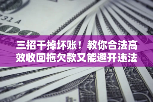 济南三招干掉坏账！教你合法高效收回拖欠款又能避开违法雷区