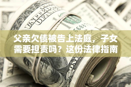 济南父亲欠债被告上法庭，子女需要担责吗？这份法律指南必须看完