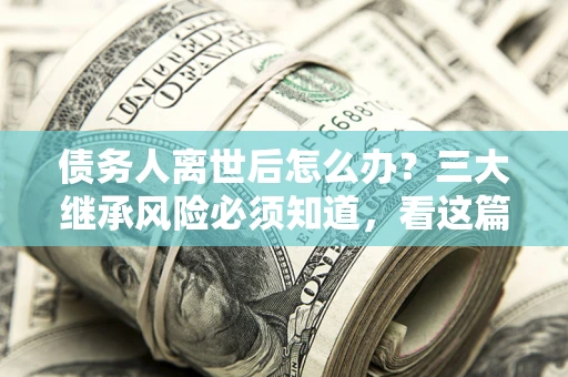 济南债务人离世后怎么办？三大继承风险必须知道，看这篇就够了