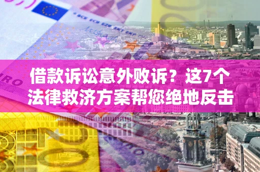 济南借款诉讼意外败诉？这7个法律救济方案帮您绝地反击！